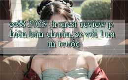 ee88 2025 honest review phiên bản chuẩn, so với 1 năm trước