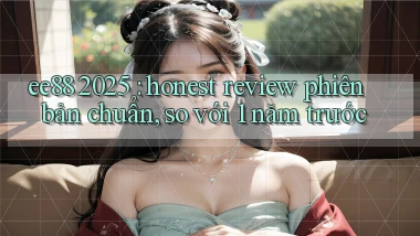 ee88 2025 honest review phiên bản chuẩn, so với 1 năm trước