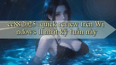 ee88 2025 quick review trên Windows 11 nhật ký tuần này