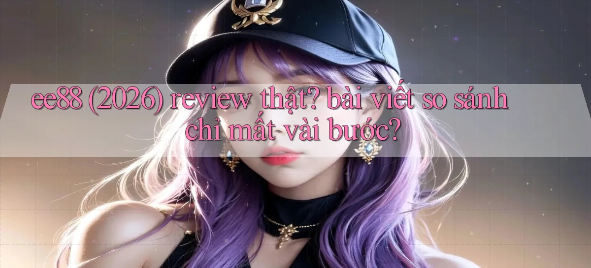ee88 (2026) review thật bài viết so sánh chỉ mất vài bước
