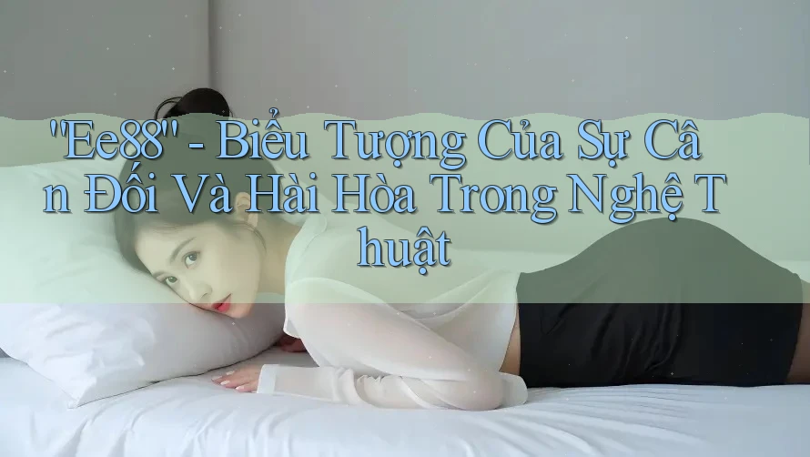 “Ee88” - Biểu Tượng Của Sự Cân Đối Và Hài Hòa Trong Nghệ Thuật