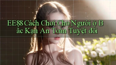 ee88 cách chơi cho người ở Bắc Kạn an toàn tuyệt đối