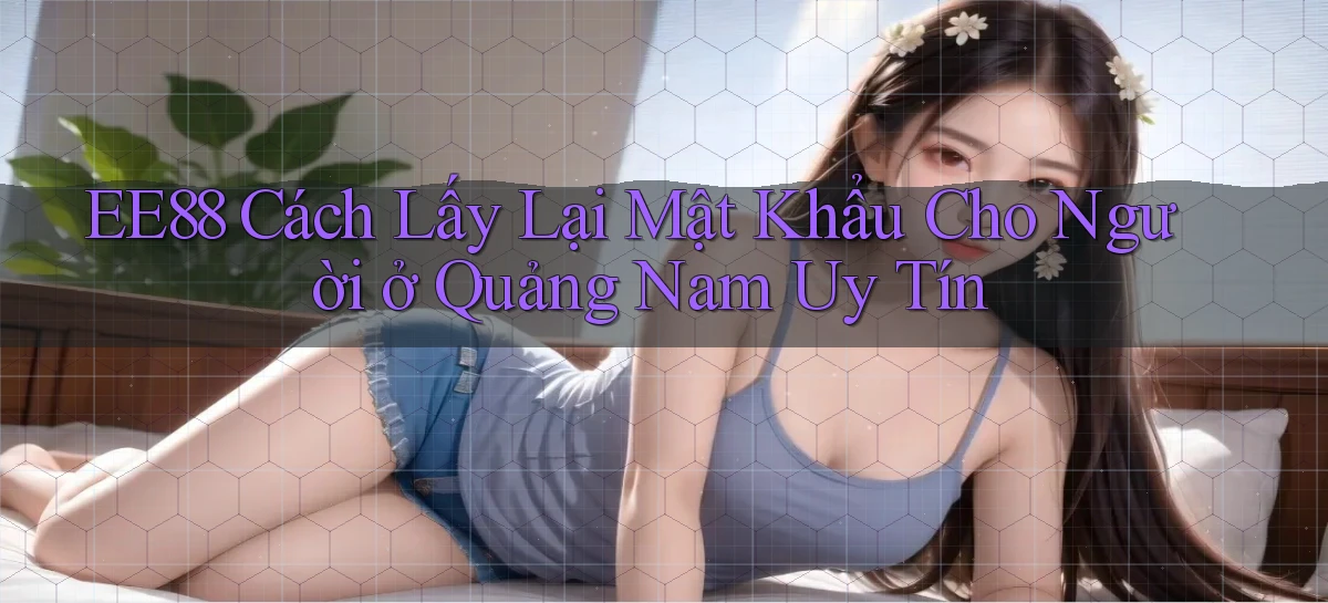 ee88 cách lấy lại mật khẩu cho người ở Quảng Nam uy tín
