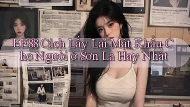 ee88 cách lấy lại mật khẩu cho người ở Sơn La hay nhất