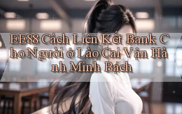 ee88 cách liên kết bank cho người ở Lào Cai vận hành minh bạch