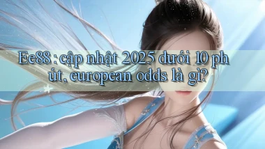 Ee88 cập nhật 2025 dưới 10 phút, european odds là gì