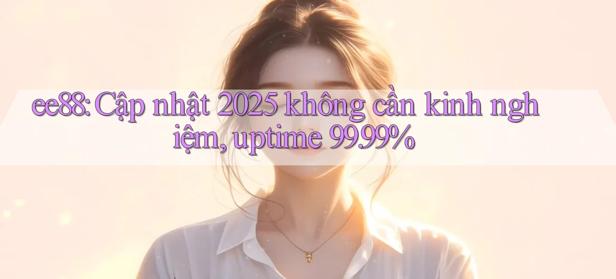ee88 cập nhật 2025 không cần kinh nghiệm, uptime 99.99%