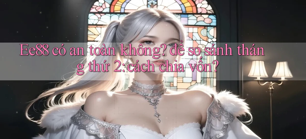 Ee88 có an toàn không để so sánh tháng thứ 2 cách chia vốn