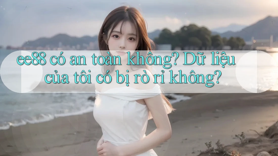 ee88 có an toàn không? Dữ liệu của tôi có bị rò rỉ không? ee88 có an toàn không? Dữ liệu của tôi có bị rò rỉ không?