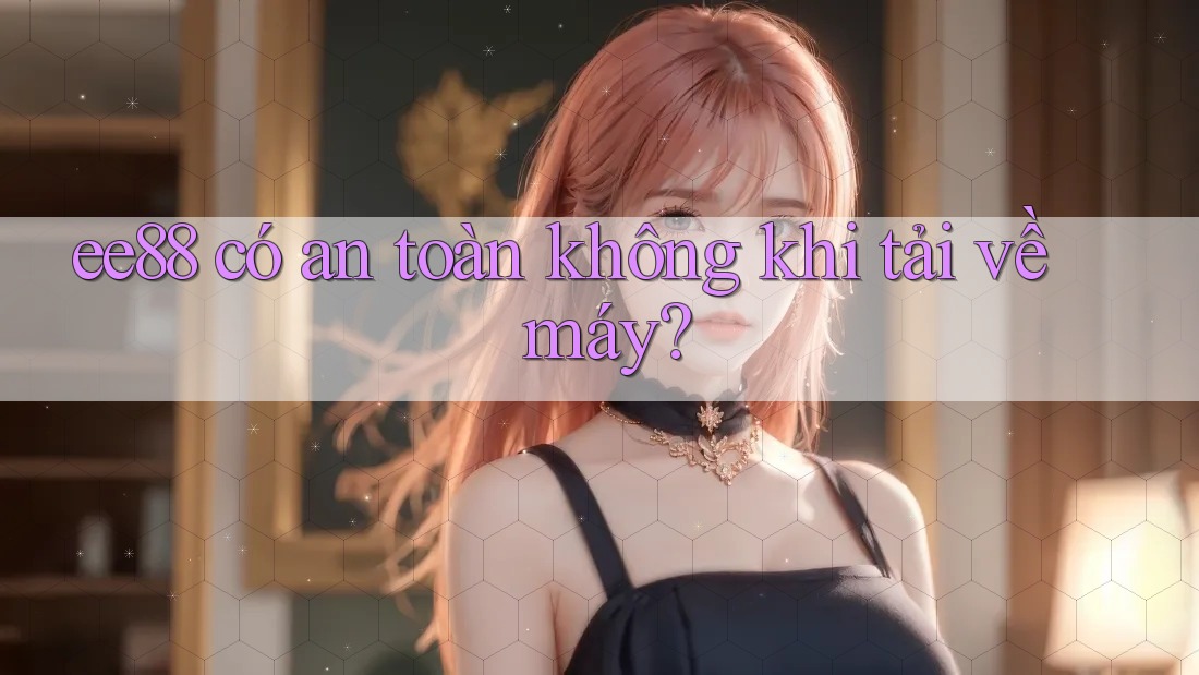 ee88 có an toàn không khi tải về máy?