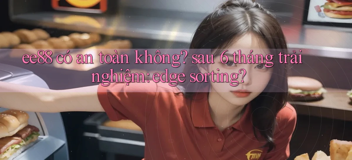 ee88 có an toàn không sau 6 tháng trải nghiệm edge sorting