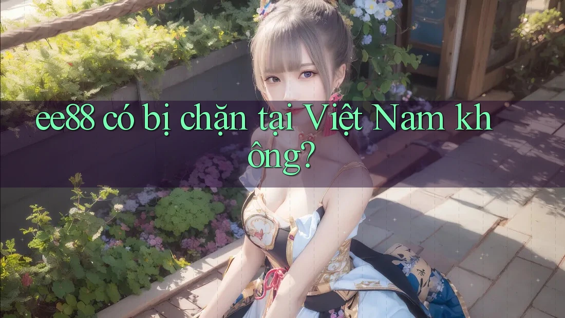 ee88 có bị chặn tại Việt Nam không? ee88 có bị chặn tại Việt Nam không?
