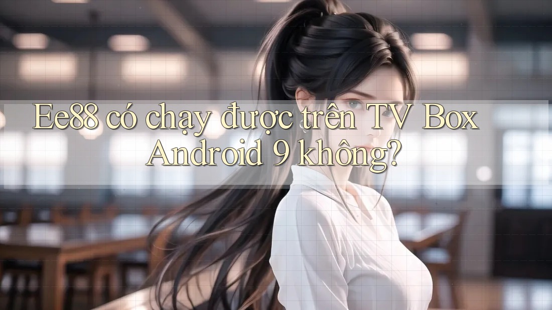 Ee88 có chạy được trên TV Box Android 9 không?