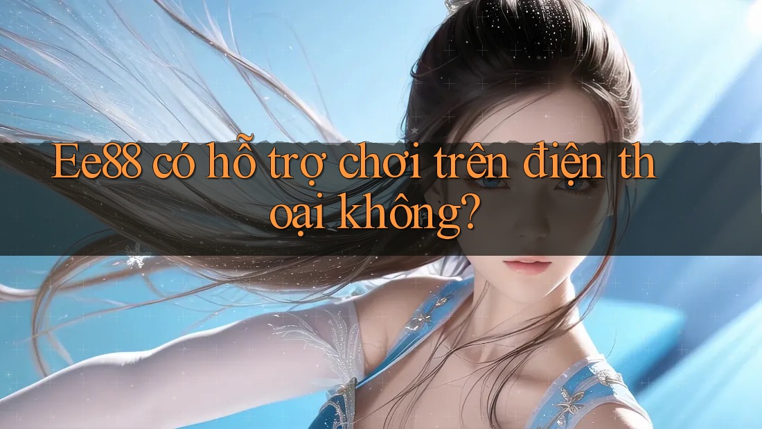 Ee88 có hỗ trợ chơi trên điện thoại không? Ee88 có hỗ trợ chơi trên điện thoại không?