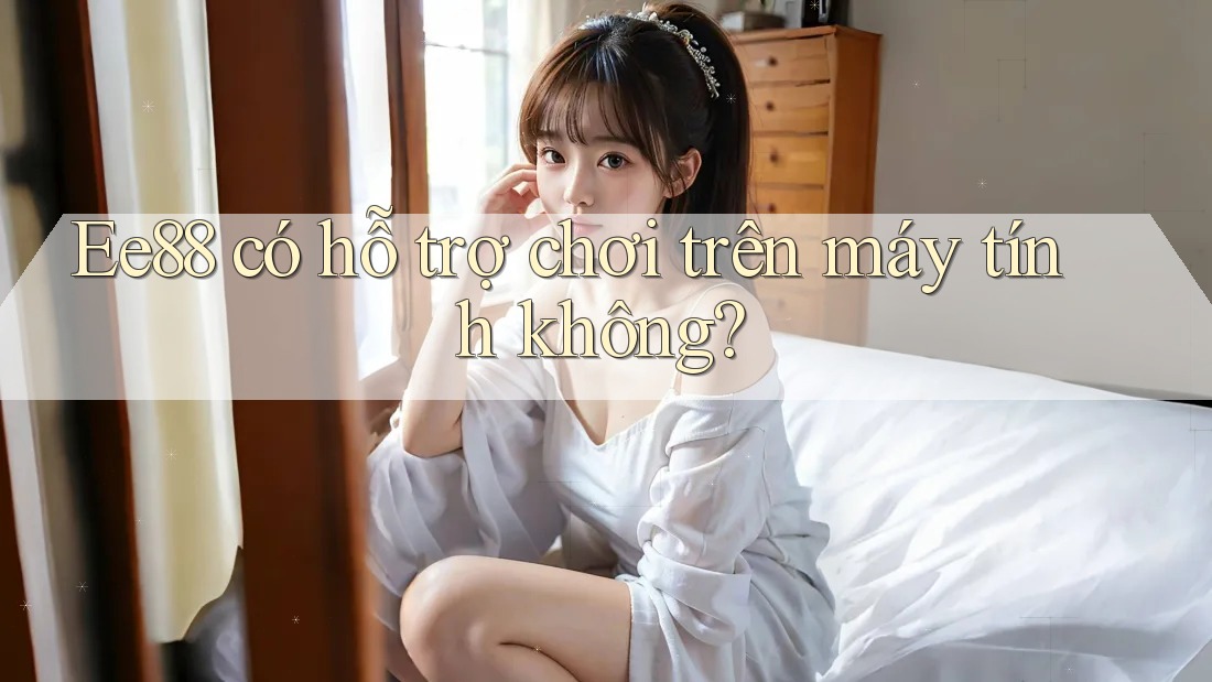 Ee88 có hỗ trợ chơi trên máy tính không? Ee88 có hỗ trợ chơi trên máy tính không?