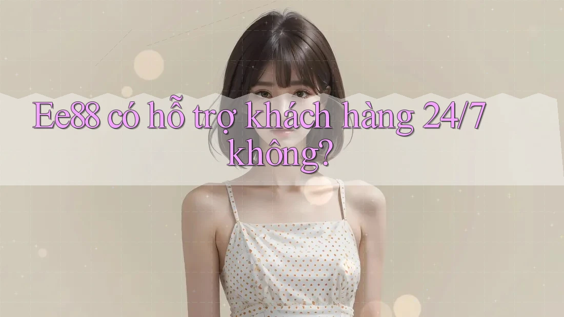 Ee88 có hỗ trợ khách hàng 24/7 không?