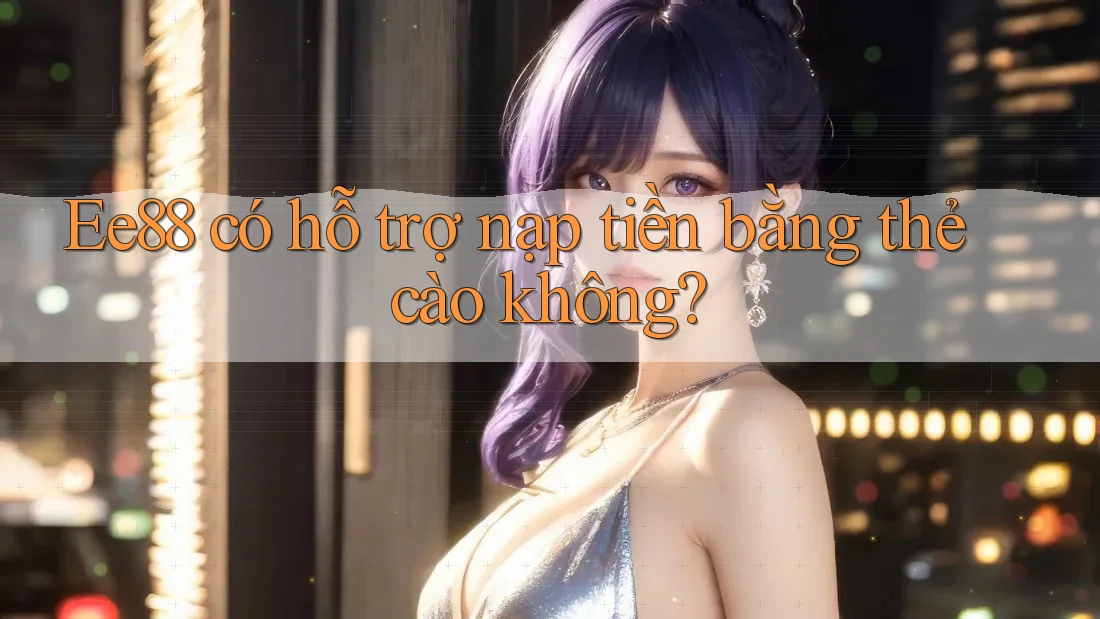 Ee88 có hỗ trợ nạp tiền bằng thẻ cào không? Ee88 có hỗ trợ nạp tiền bằng thẻ cào không?