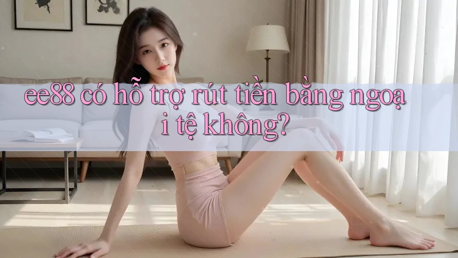 ee88 có hỗ trợ rút tiền bằng ngoại tệ không?