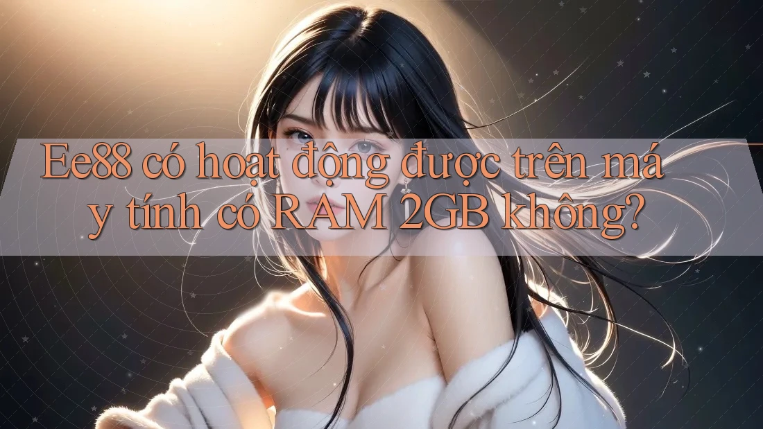 Ee88 có hoạt động được trên máy tính có RAM 2GB không? Ee88 có hoạt động được trên máy tính có RAM 2GB không?