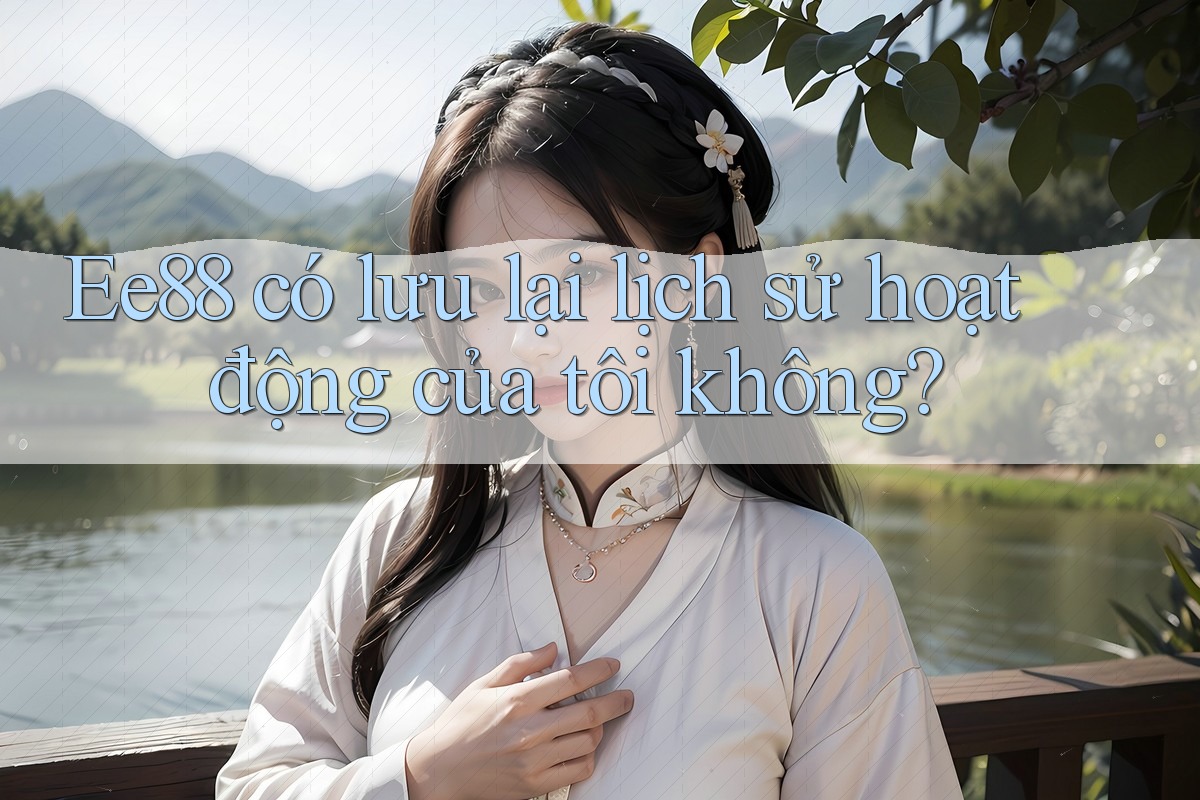 Ee88 có lưu lại lịch sử hoạt động của tôi không? Ee88 có lưu lại lịch sử hoạt động của tôi không?