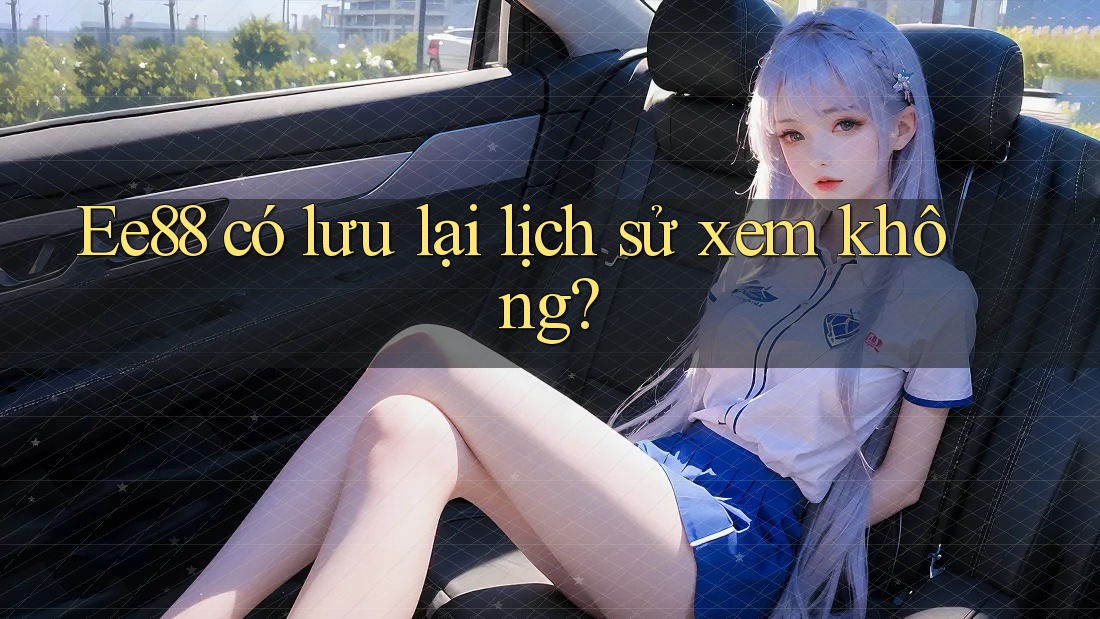 Ee88 có lưu lại lịch sử xem không?