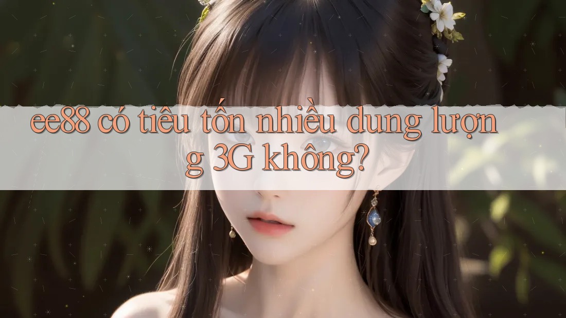 ee88 có tiêu tốn nhiều dung lượng 3G không? ee88 có tiêu tốn nhiều dung lượng 3G không?