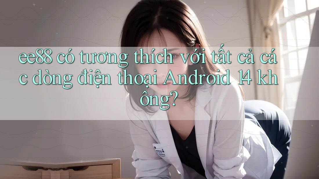 ee88 có tương thích với tất cả các dòng điện thoại Android 14 không? ee88 có tương thích với tất cả các dòng điện thoại Android 14 không?