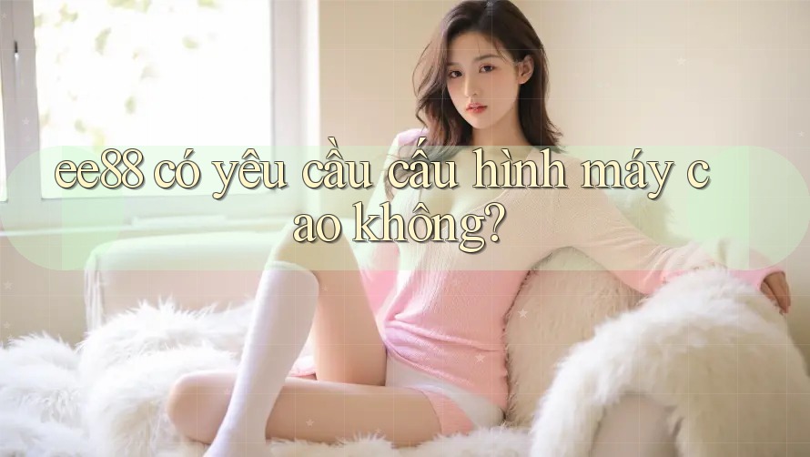 ee88 có yêu cầu cấu hình máy cao không?
