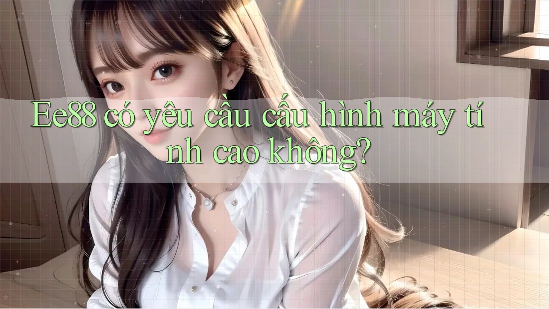 Ee88 có yêu cầu cấu hình máy tính cao không? Ee88 có yêu cầu cấu hình máy tính cao không?