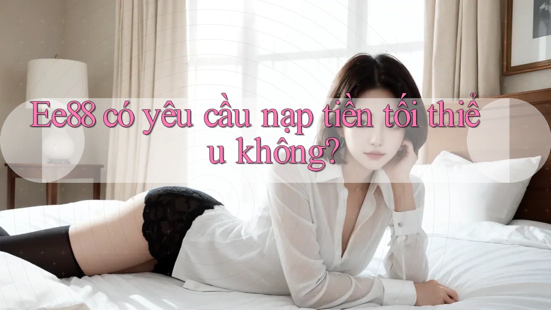 Ee88 có yêu cầu nạp tiền tối thiểu không? Ee88 có yêu cầu nạp tiền tối thiểu không?