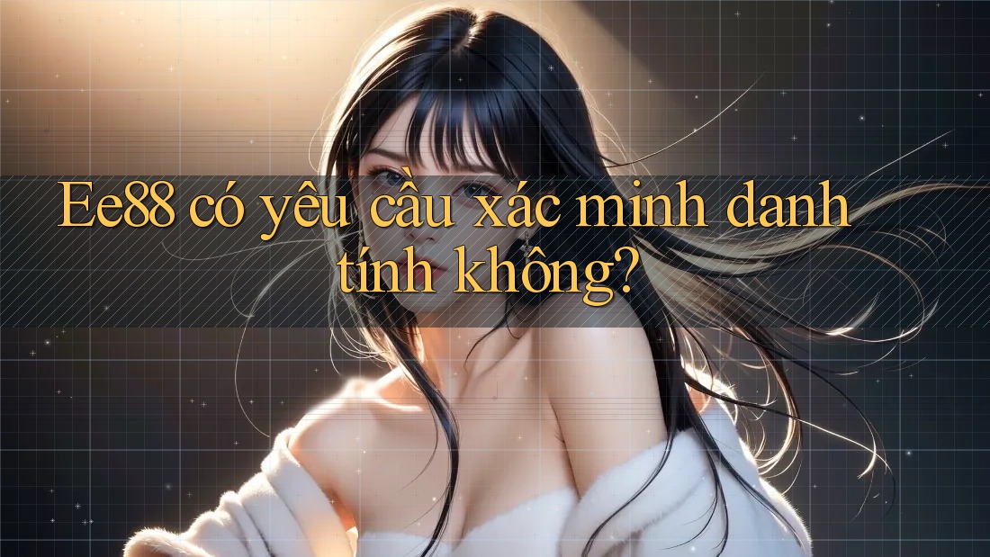 Ee88 có yêu cầu xác minh danh tính không?