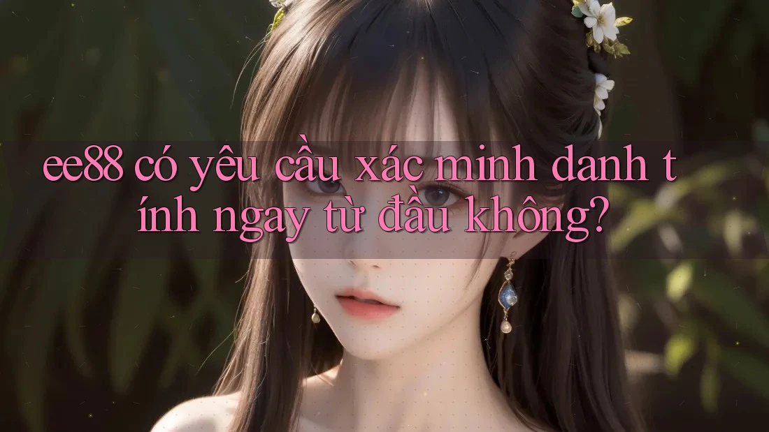 ee88 có yêu cầu xác minh danh tính ngay từ đầu không? ee88 có yêu cầu xác minh danh tính ngay từ đầu không?