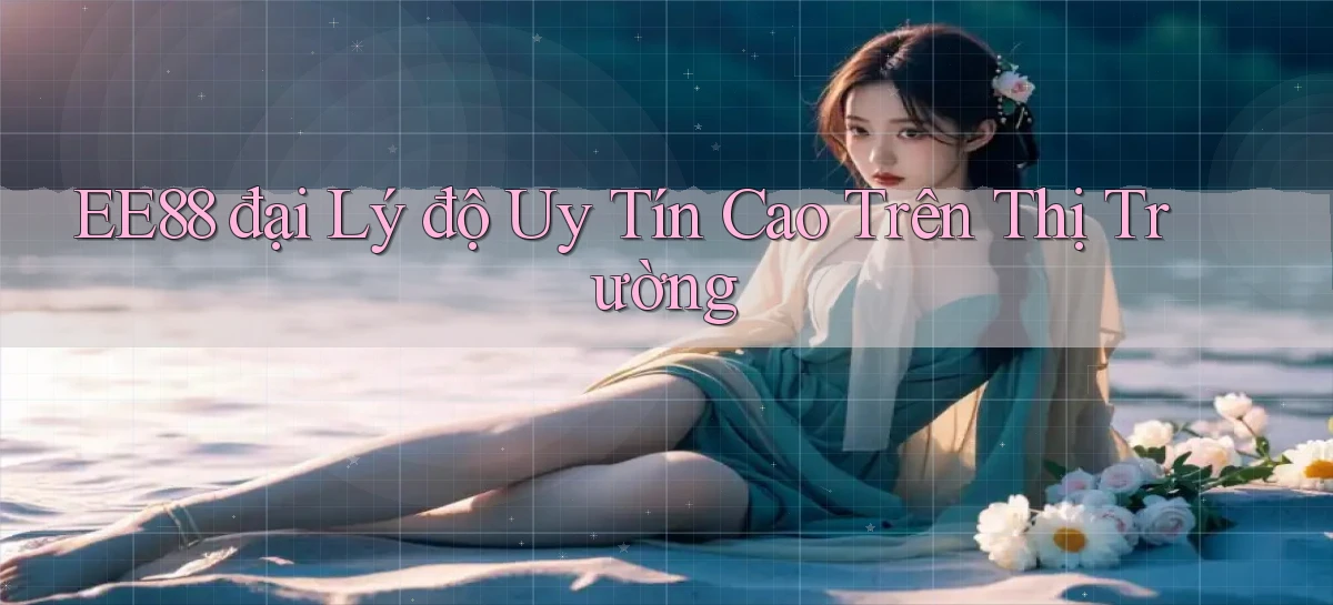 ee88  đại lý độ uy tín cao trên thị trường