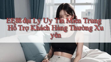 ee88  đại lý uy tín miền trung hỗ trợ khách hàng thường xuyên
