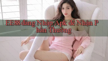 ee88  đăng nhập apk để nhận phần thưởng