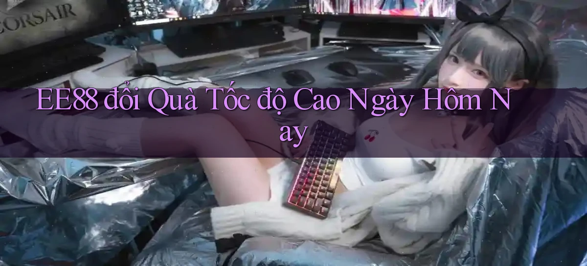 ee88 đổi quà tốc độ cao ngày hôm nay