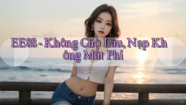 ee88 không chờ lâu nạp không mất phí