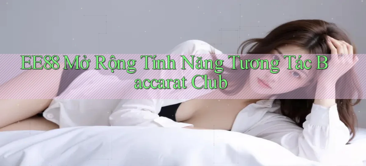 ee88  mở rộng tính năng tương tác baccarat club