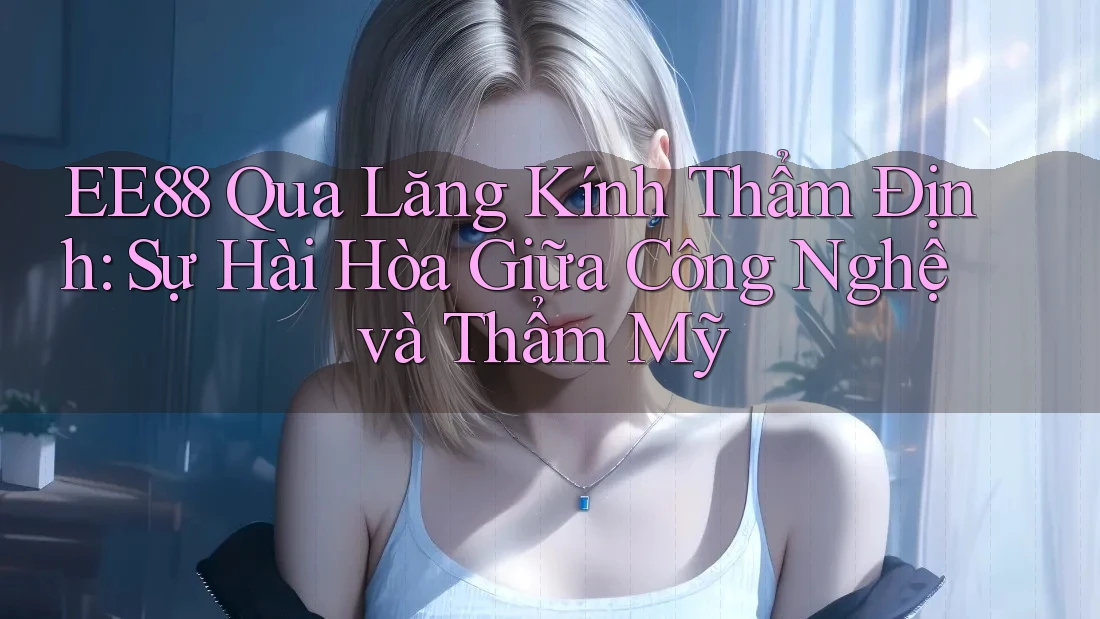 EE88 Qua Lăng Kính Thẩm Định: Sự Hài Hòa Giữa Công Nghệ và Thẩm Mỹ EE88 Qua Lăng Kính Thẩm Định: Sự Hài Hòa Giữa Công Nghệ và Thẩm Mỹ