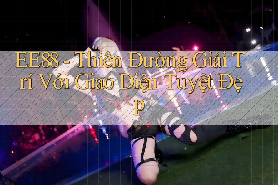 EE88 - Thiên Đường Giải Trí Với Giao Diện Tuyệt Đẹp EE88 - Thiên Đường Giải Trí Với Giao Diện Tuyệt Đẹp