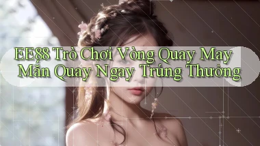 ee88  trò chơi vòng quay may mắn quay ngay trúng thưởng