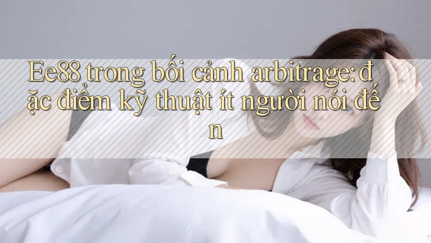 Ee88 trong bối cảnh arbitrage: đặc điểm kỹ thuật ít người nói đến