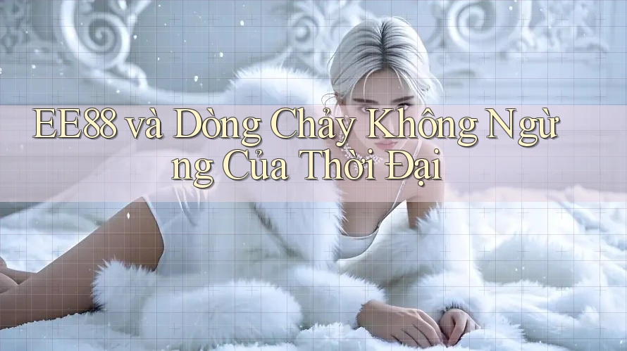 EE88 và Dòng Chảy Không Ngừng Của Thời Đại
