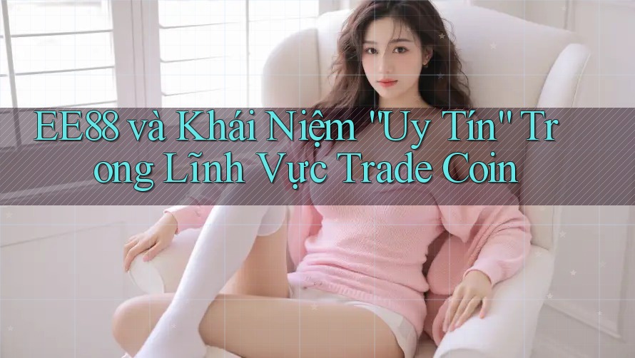 EE88 và Khái Niệm “Uy Tín” Trong Lĩnh Vực Trade Coin EE88 và Khái Niệm “Uy Tín” Trong Lĩnh Vực Trade Coin