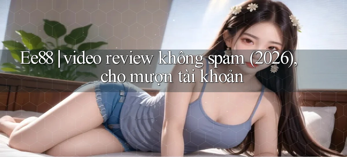 Ee88 video review không spam (2026), cho mượn tài khoản