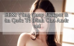 ee88  vòng quay jackpot bản quốc tế dành cho android