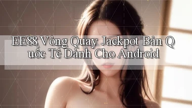 ee88  vòng quay jackpot bản quốc tế dành cho android