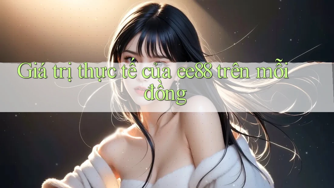 Giá trị thực tế của ee88 trên mỗi đồng