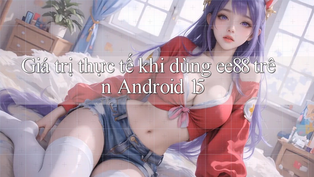 Giá trị thực tế khi dùng ee88 trên Android 15