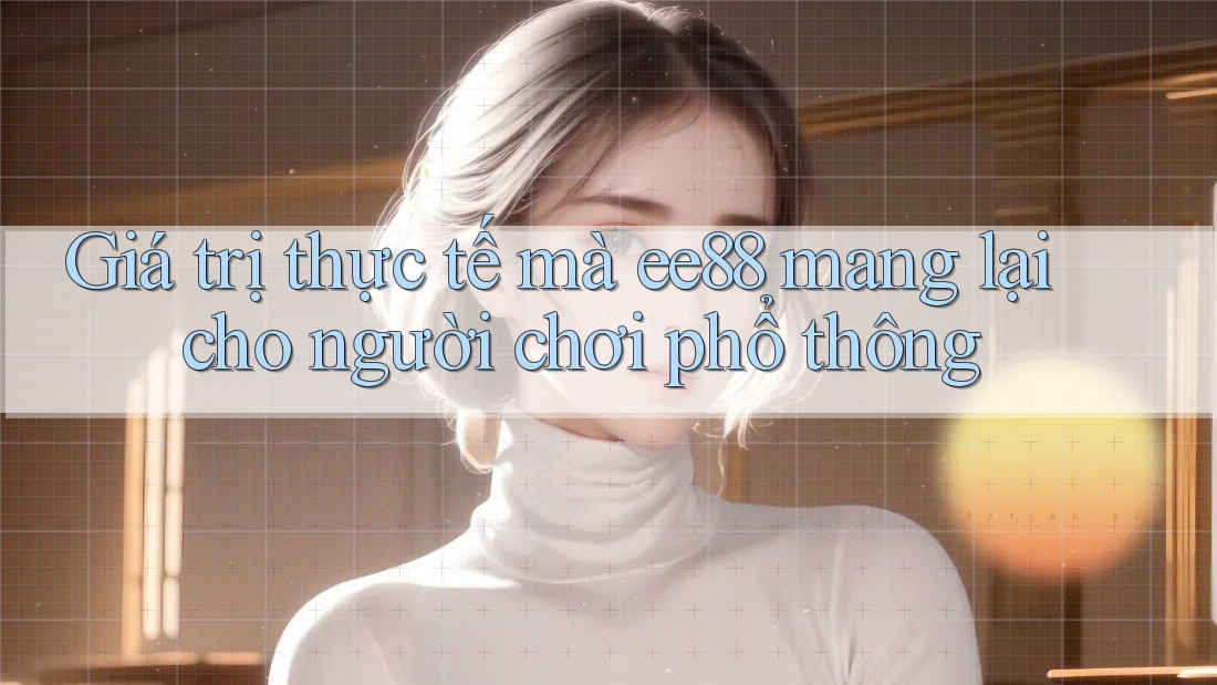 Giá trị thực tế mà ee88 mang lại cho người chơi phổ thông Giá trị thực tế mà ee88 mang lại cho người chơi phổ thông